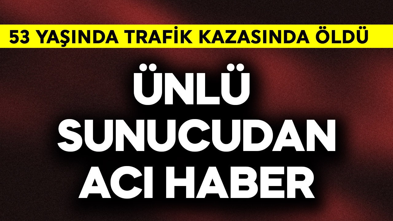 Ünlü sunucudan acı haber! 53 yaşında trafik kazasında öldü