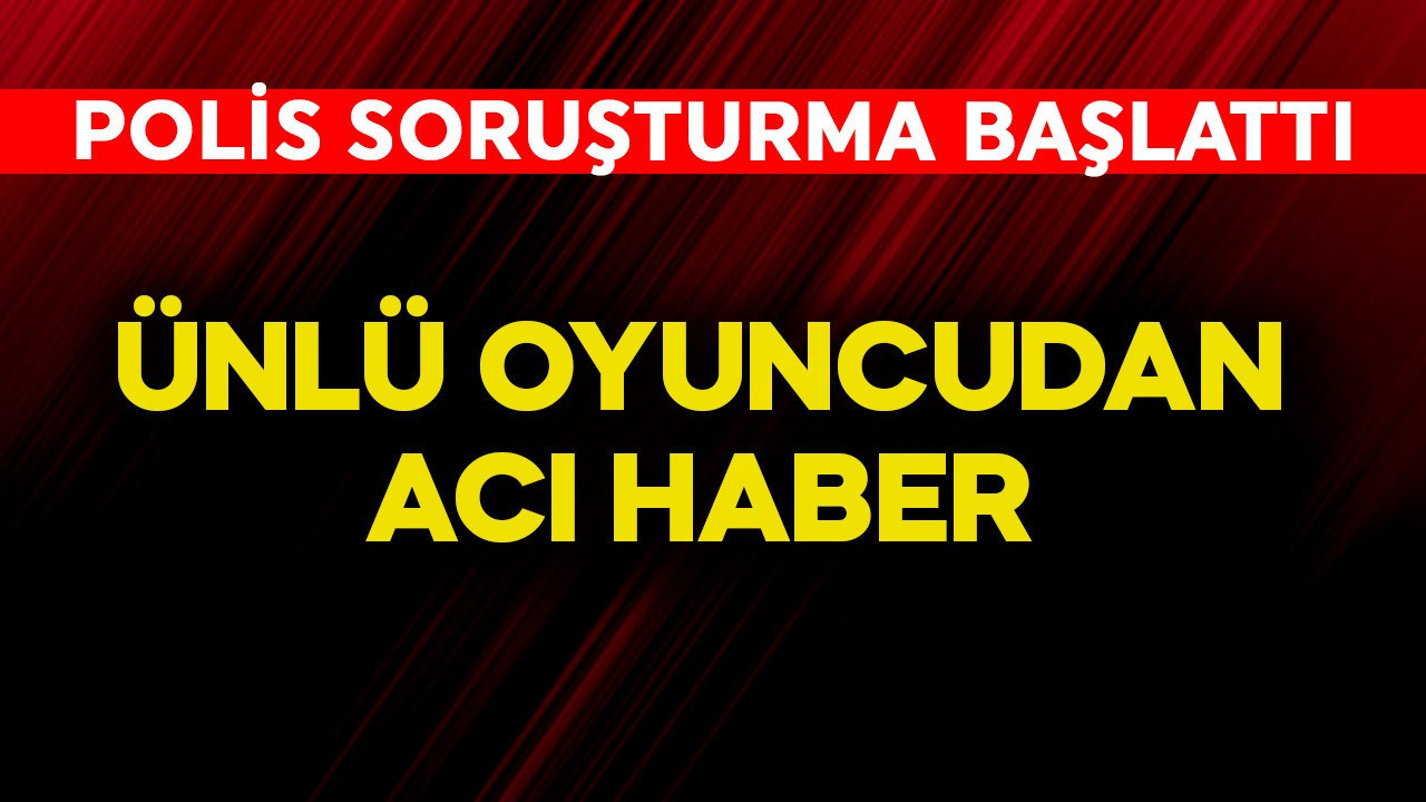 Ünlü oyuncudan acı haber! Polis soruşturma başlattı