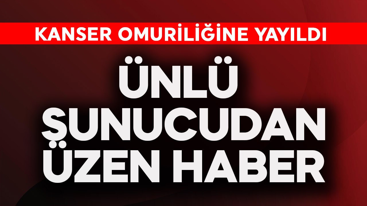 Ünlü sunucudan üzen haber! Kanser omuriliğine yayıldı