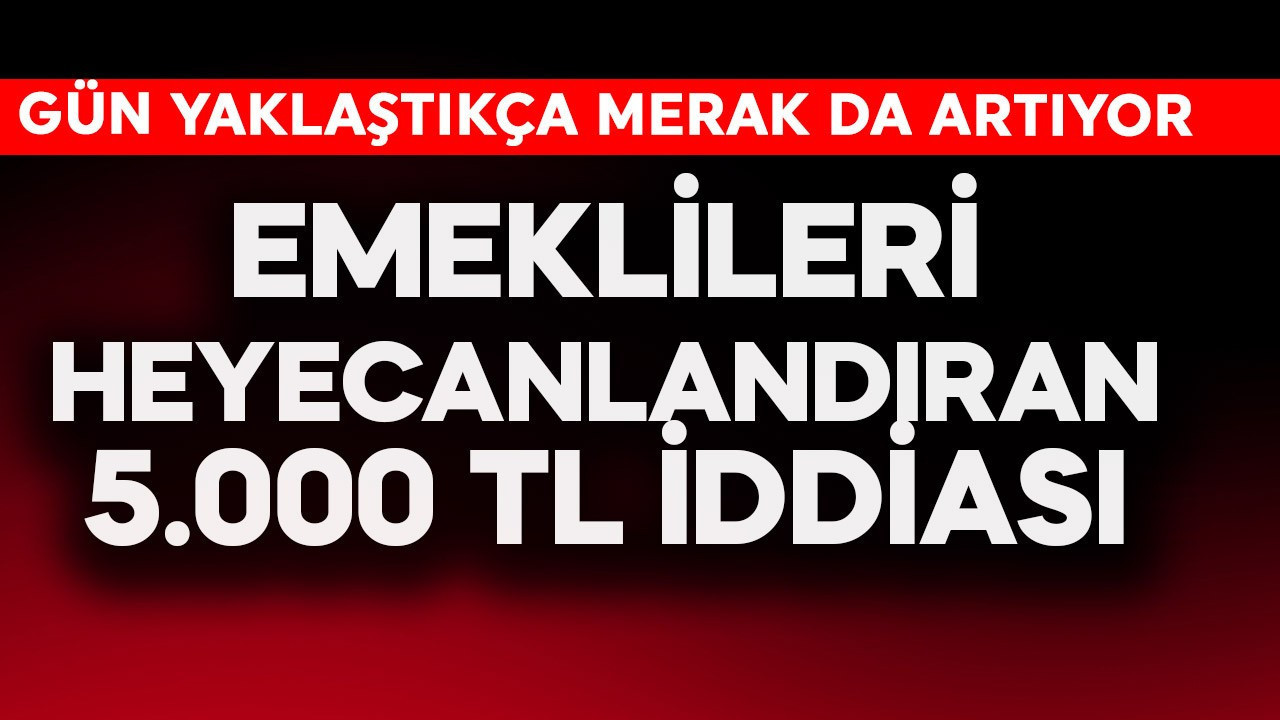 Emeklileri heyecanlandıran 5.000 TL iddiası