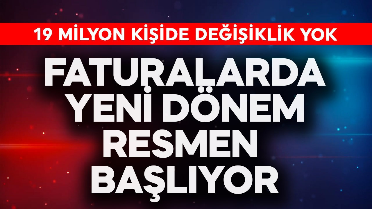 19 milyon kişi için herhangi bir değişiklik yok! Faturalarda yeni dönem resmen başlıyor