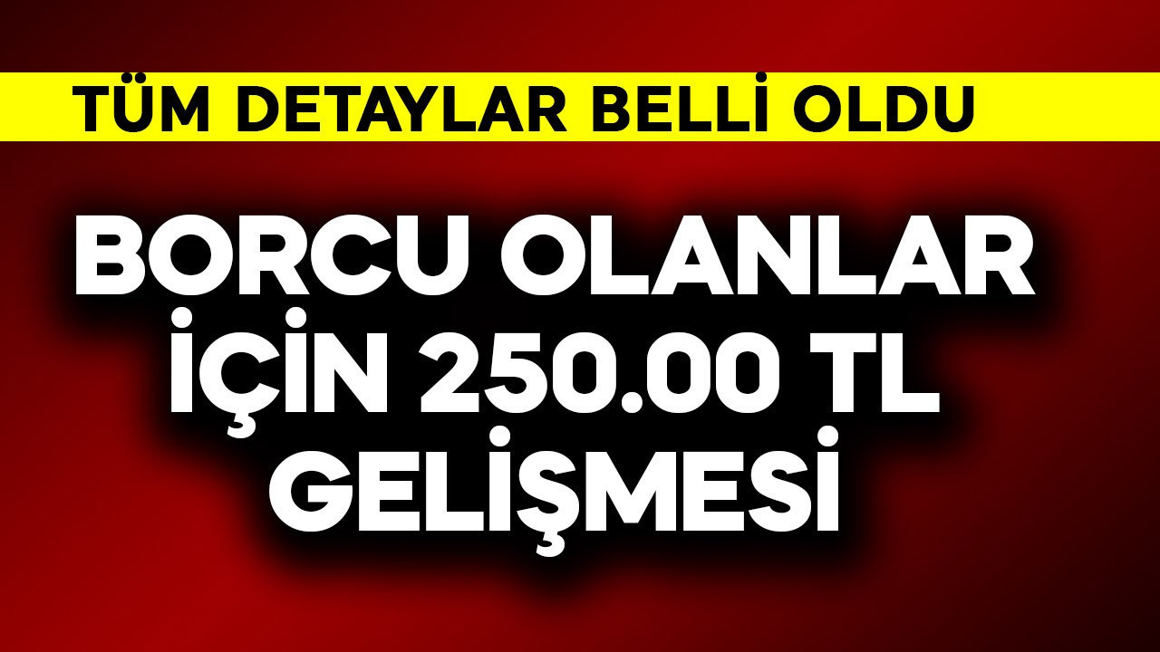 Borcu olanlar için 250.000 TL gelişmesi! Tüm detaylar belli oldu