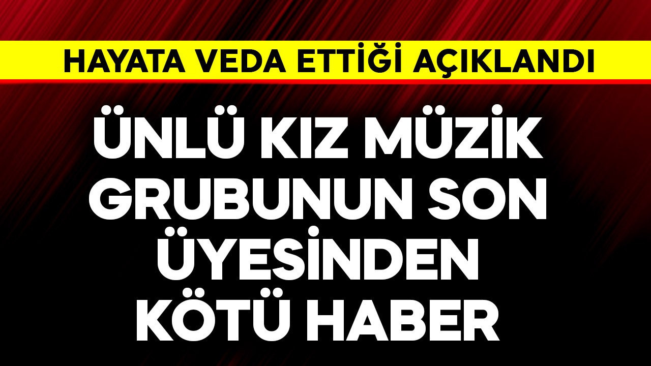 Ünlü kız müzik grubunun son üyesinden kötü haber! Hayata veda etti