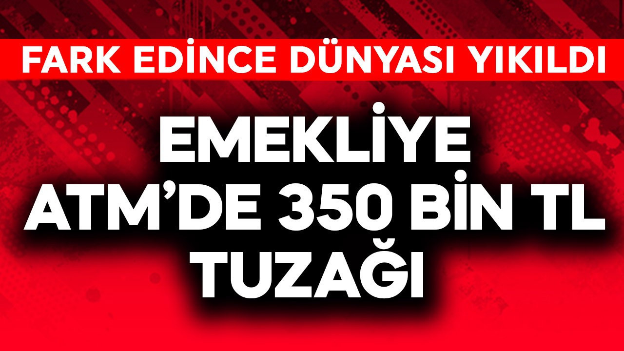 Emekliye ATM'de 350 bin TL tuzağı! Fark edince dünyası yıkıldı