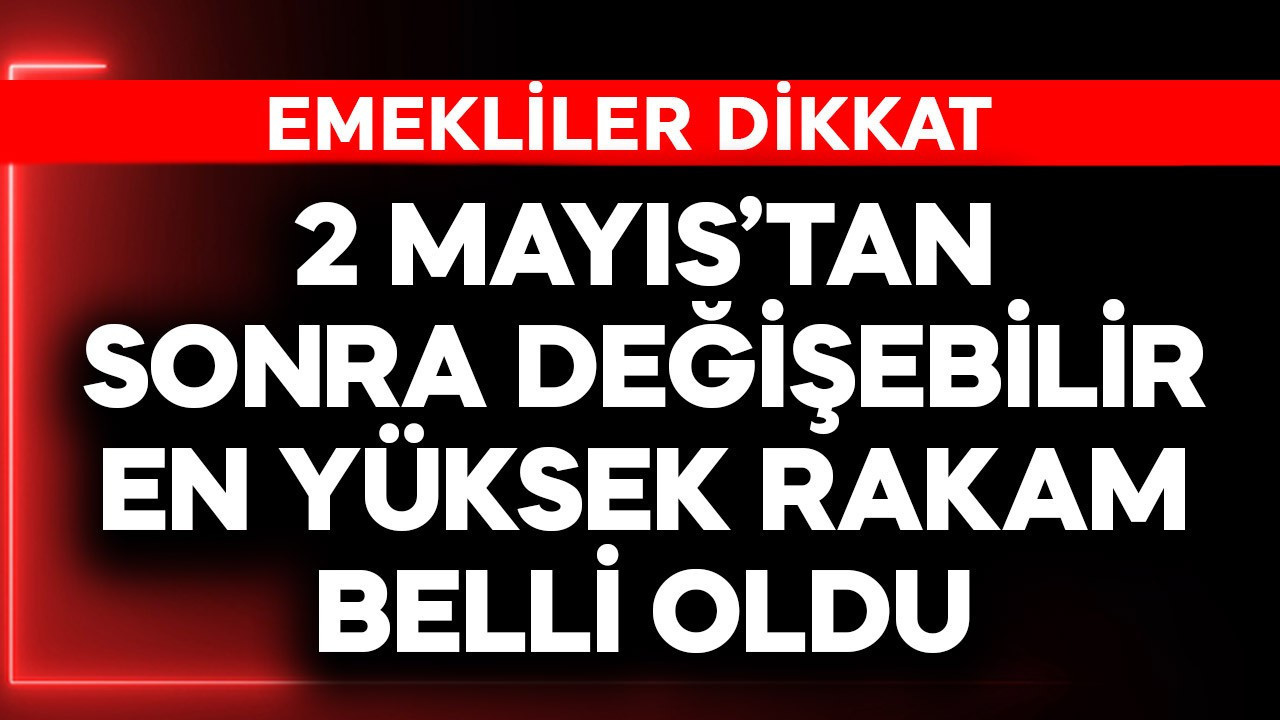 Emekliler dikkat! 2 Mayıs'tan sonra değişebilir! En yüksek rakam belli oldu