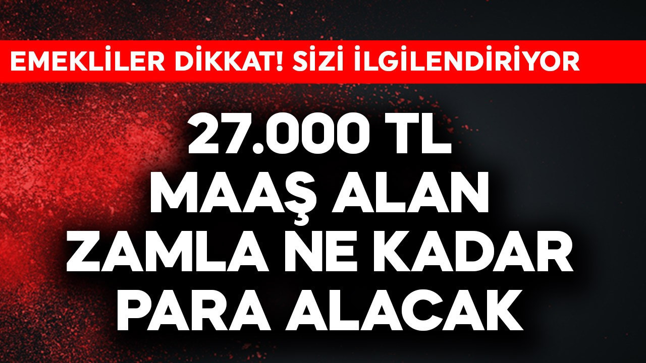 Emekliler dikkat! 27.000 TL maaş alan zamla ne kadar alacak