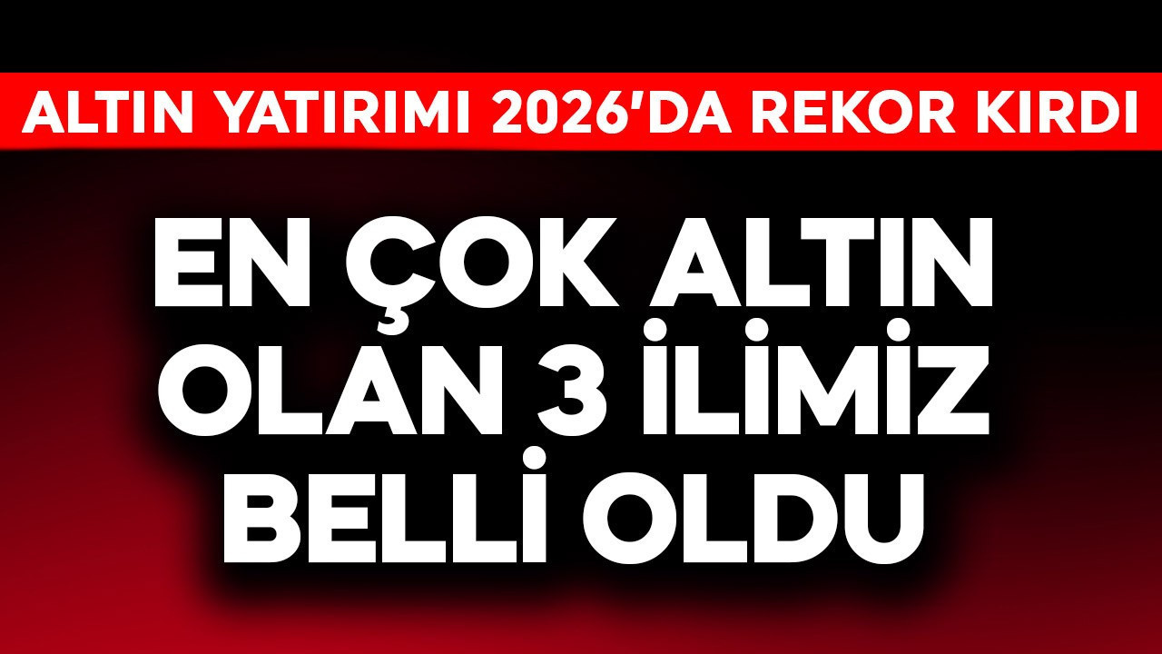 Altın yatırımı 2026'da rekor kırdı! En çok altın olan 3 ilimiz belli oldu