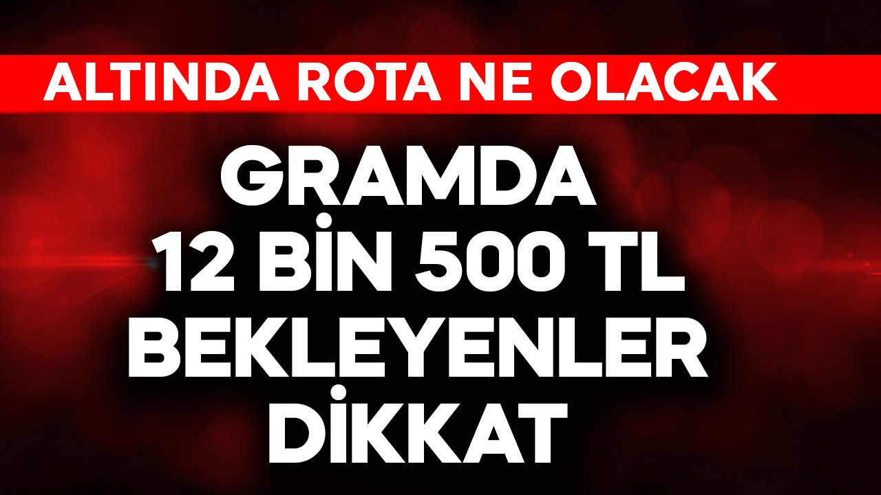 Gramda 12.500 TL bekleyenler dikkat! Altında rota ne olacak