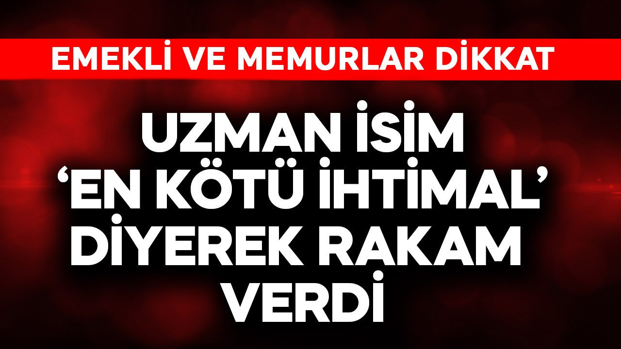 Emekli ve memurlar dikkat! Uzman isim 'en kötü ihtimal' diyerek rakam verdi