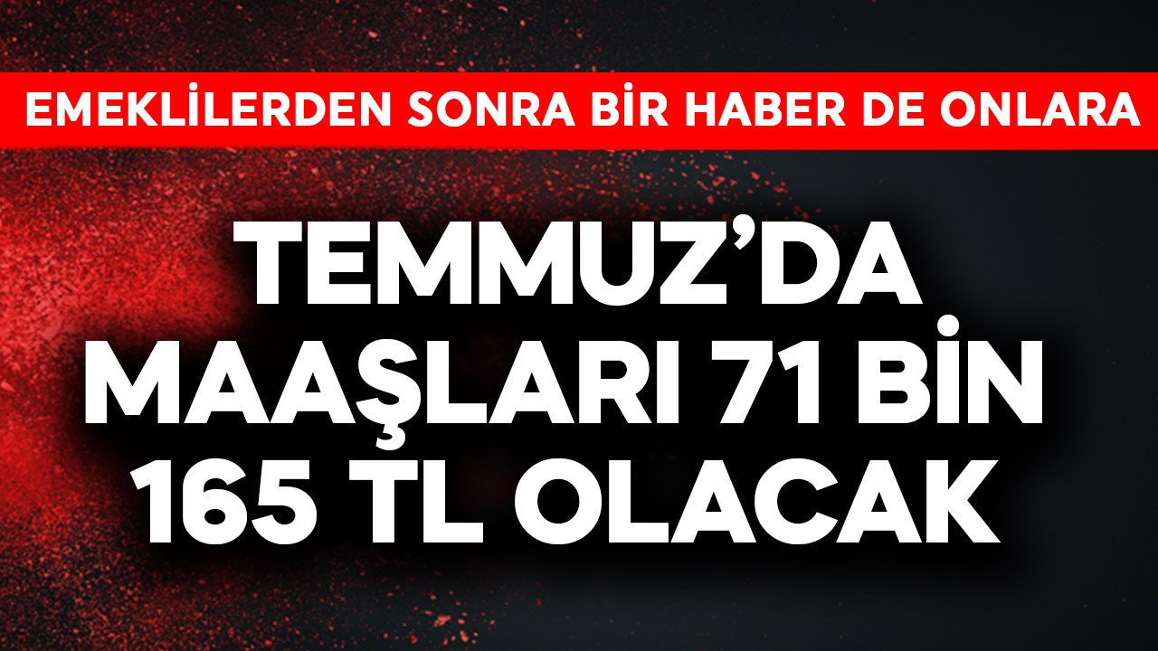 Emeklilerden sonra bir haber de onlara! Temmuz'da maaşları 71 bin 165 TL olacak