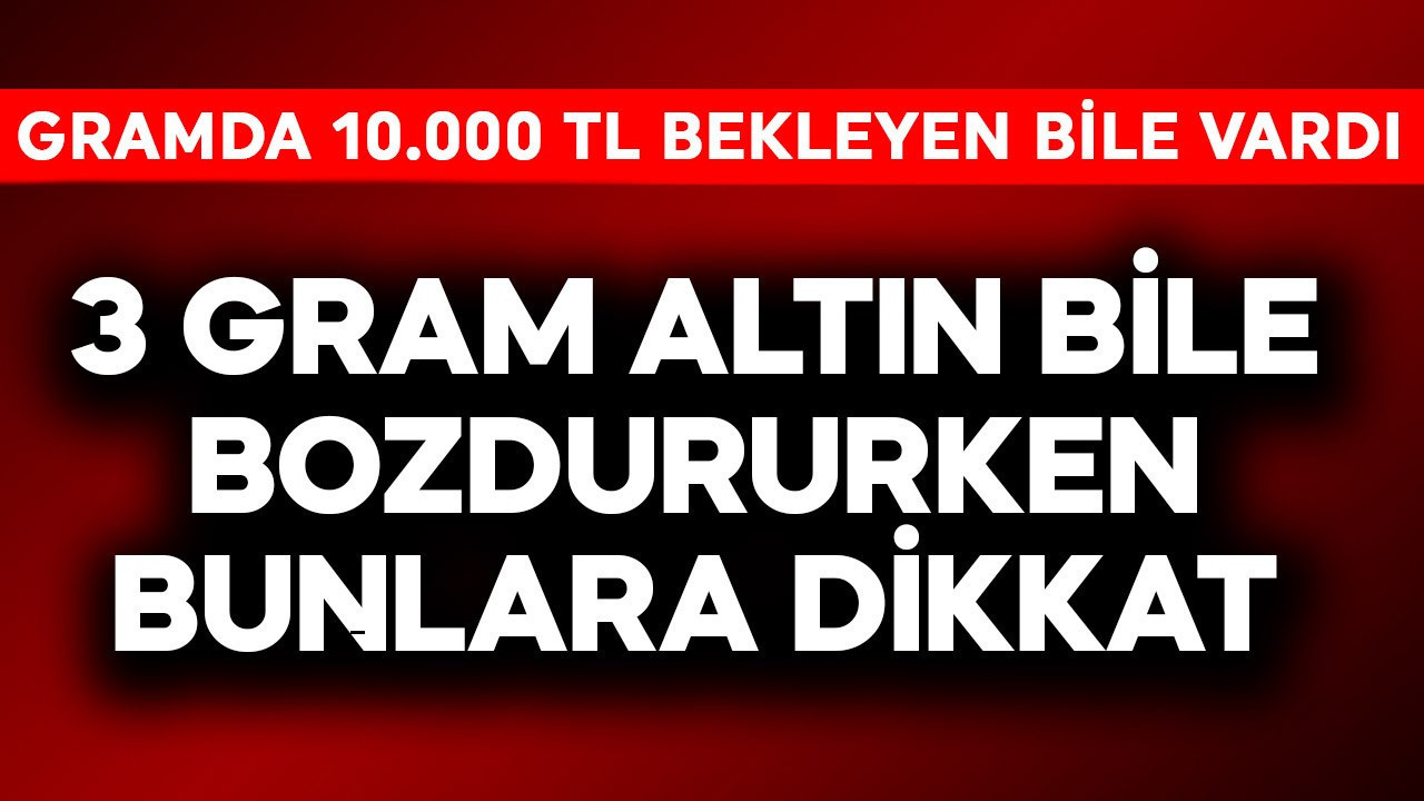 Gramda 10.000 TL bekleyen bile vardı! 3 gram altın bile bozdururken bunlara dikkat