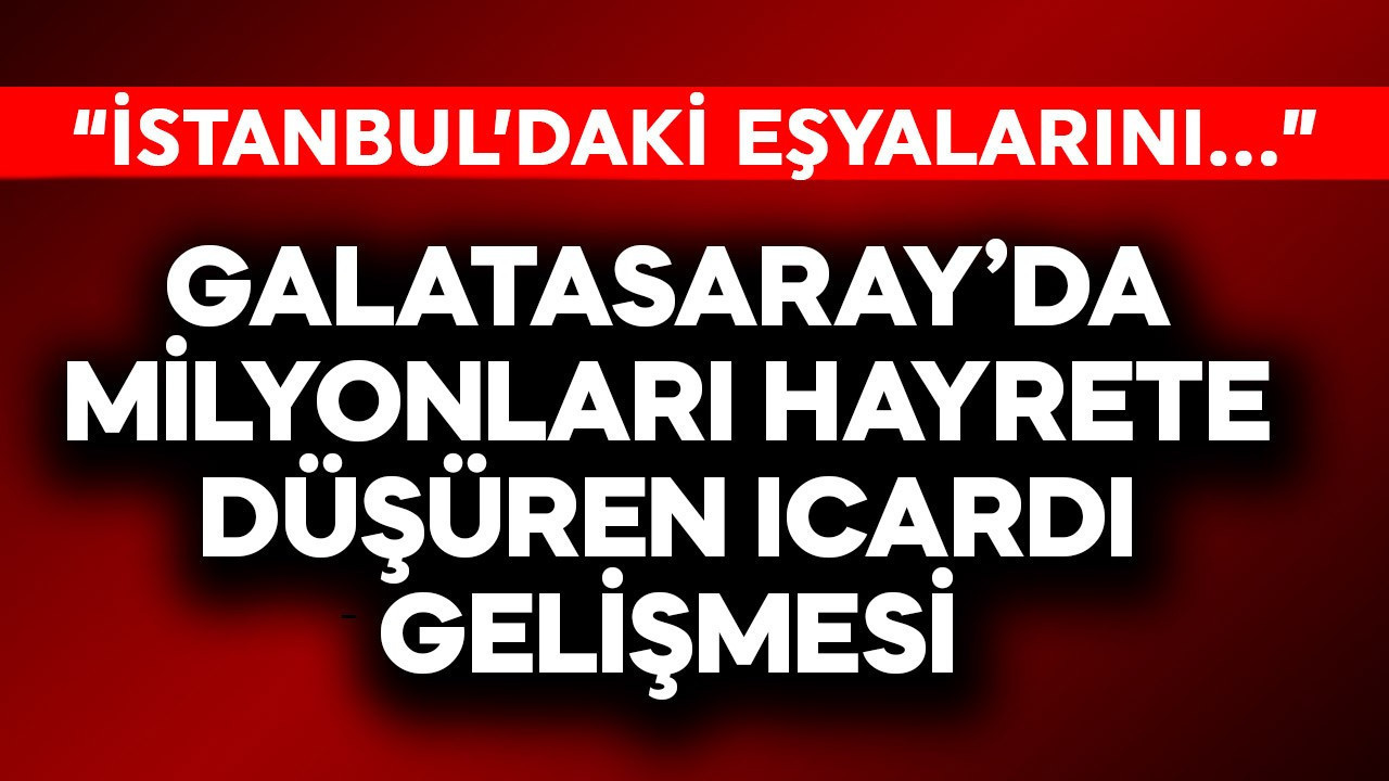 Galatasaray'da milyonları hayrete düşüren Icardi gelişmesi! "İstanbul'daki özel eşyalarını" diyerek açıkladı