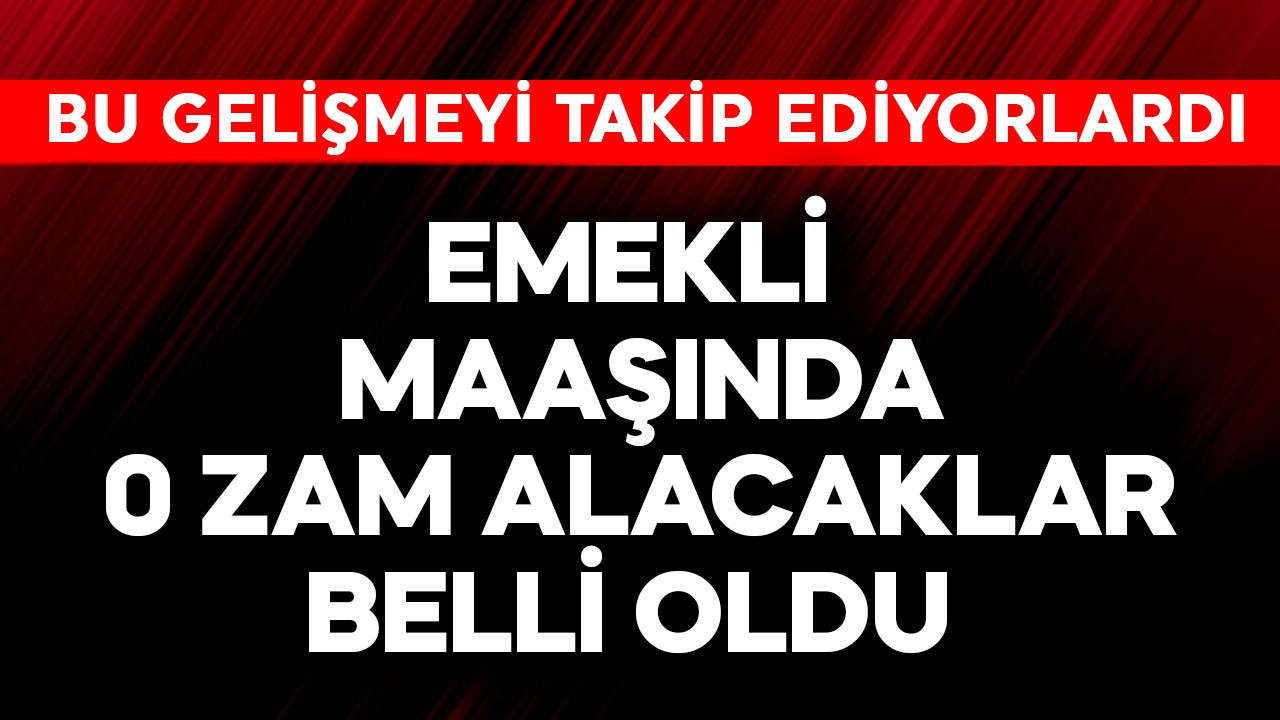 Emekli maaşında 0 zam alacaklar belli oldu