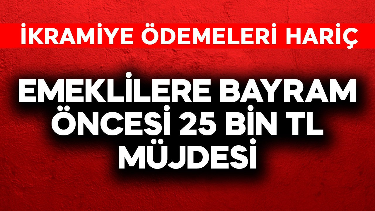 Emeklilere bayram öncesi 25 bin TL müjdesi! İkramiye hariç