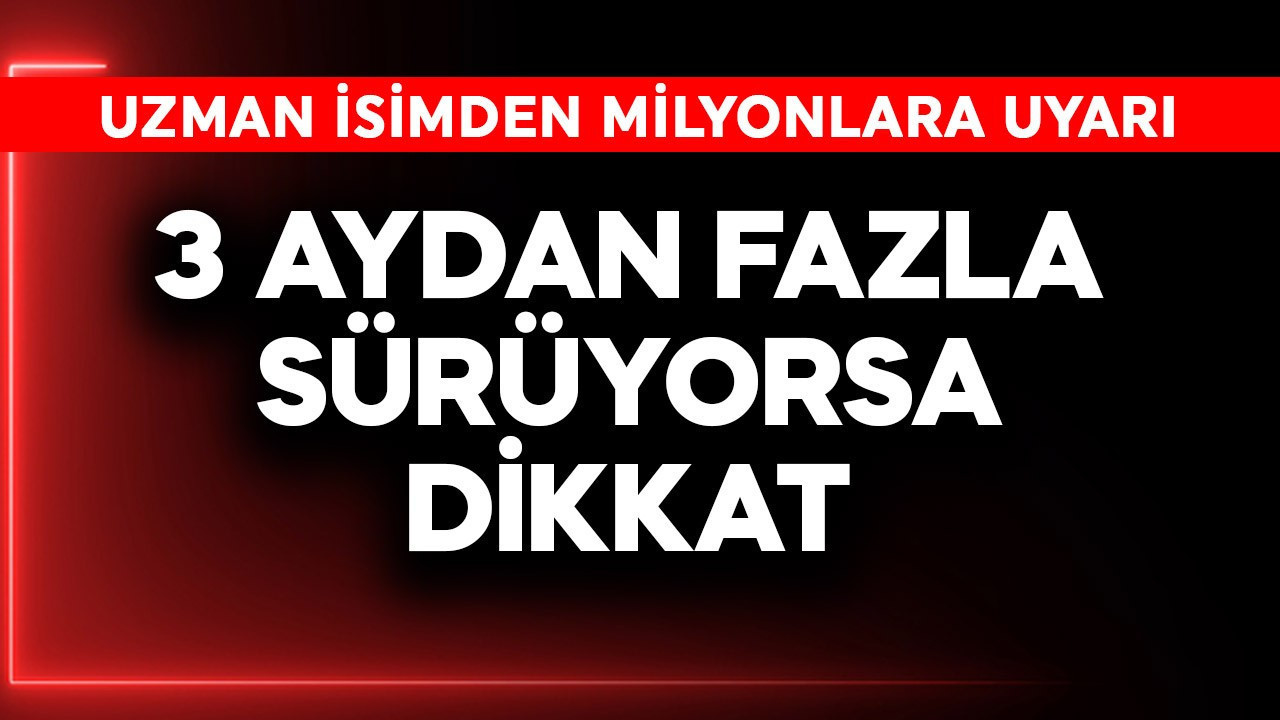 Uzman isimden milyonlara uyarı! 3 aydan fazla sürüyorsa dikkat