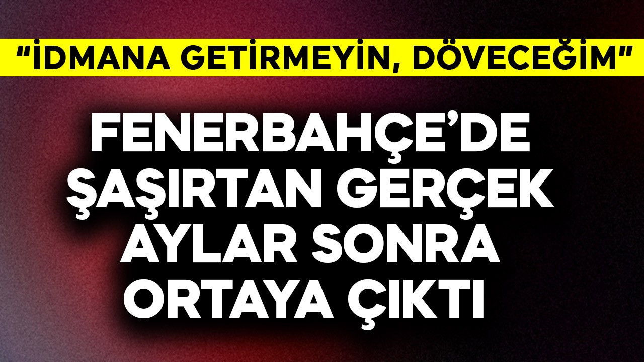 Fenerbahçe'de şaşırtan gerçek aylar sonra ortaya çıktı: İdmana getirmeyin, döveceğim