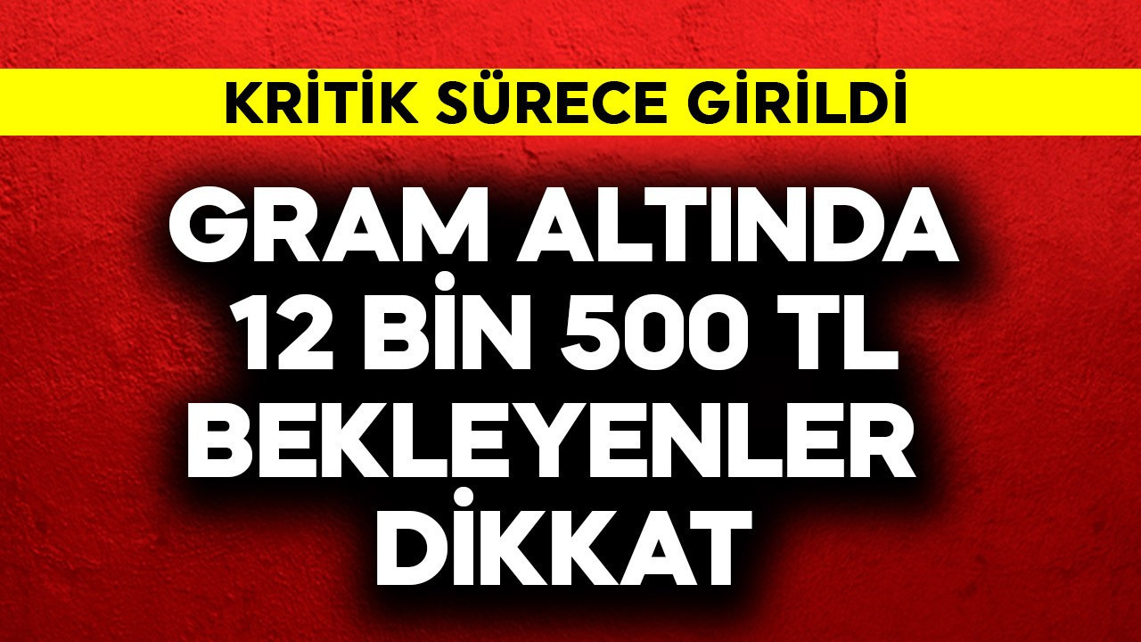 Gram altında 12 bin 500 TL bekleyenler dikkat! Kritik sürece girildi
