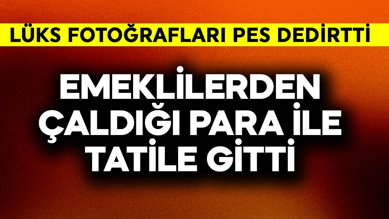 Emeklilerden çaldığı para ile tatile gitti! Lüks fotoğrafları pes dedirtti