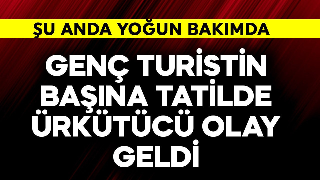Genç turistin başına tatilde ürkütücü olay geldi! Şu anda yoğun bakımda