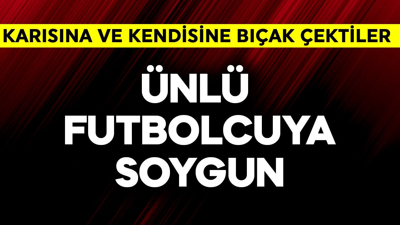 Ünlü futbolcuya soygun! Karısına ve kendisine evde bıçak çektiler