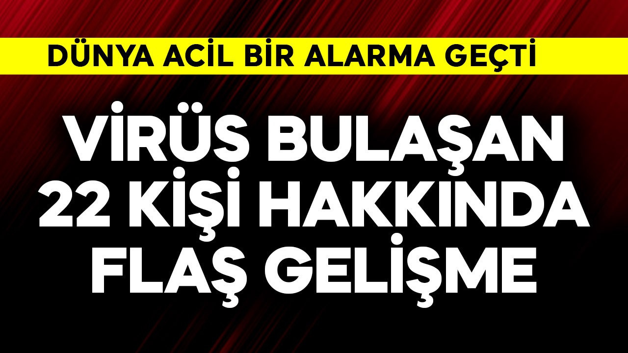 Dünya acil alarma geçti! Virüs bulaşan 22 kişi hakkında flaş gelişme