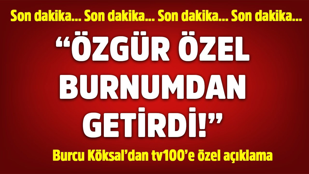 Burcu Köksal'dan tv100'e çok özel açıklamalar: Özgür Özel burnumdan getirdi
