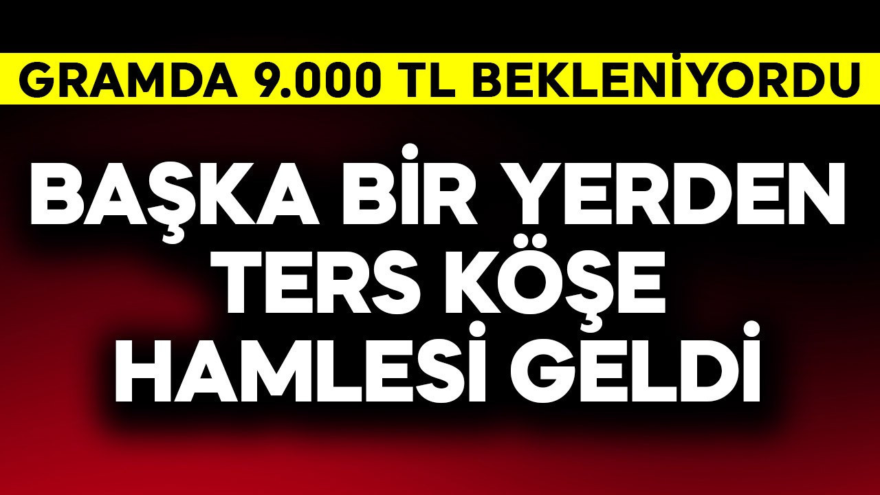 Gramda 9.000 TL beklenirken, başka bir yerden ters köşe geldi