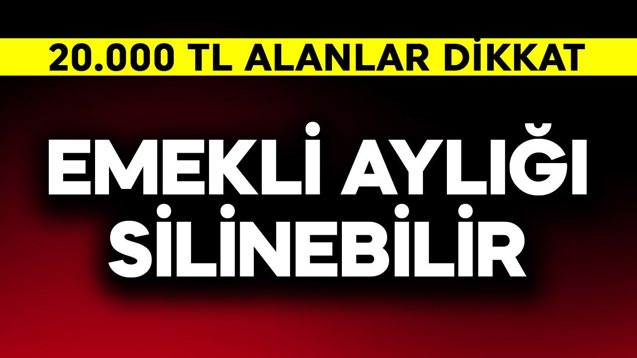 Emekli aylığı silinebilir! 20.000 TL alanlar dikkat