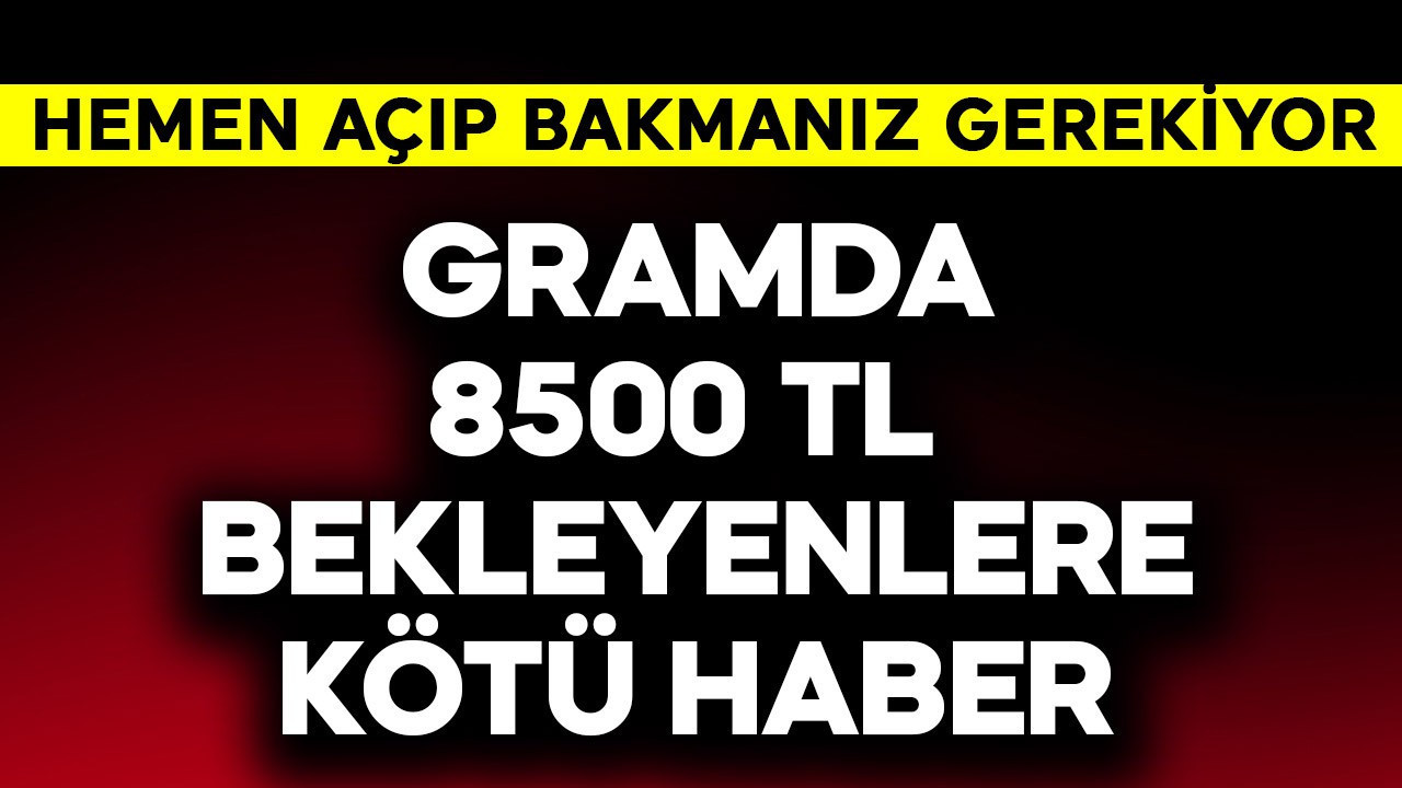 Gramda 8500 TL bekleyenlere kötü haber! Hemen açıp bakın