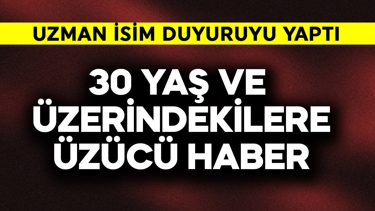 Uzman isim duyurdu! 30 yaş ve üzerindekilere üzücü haber