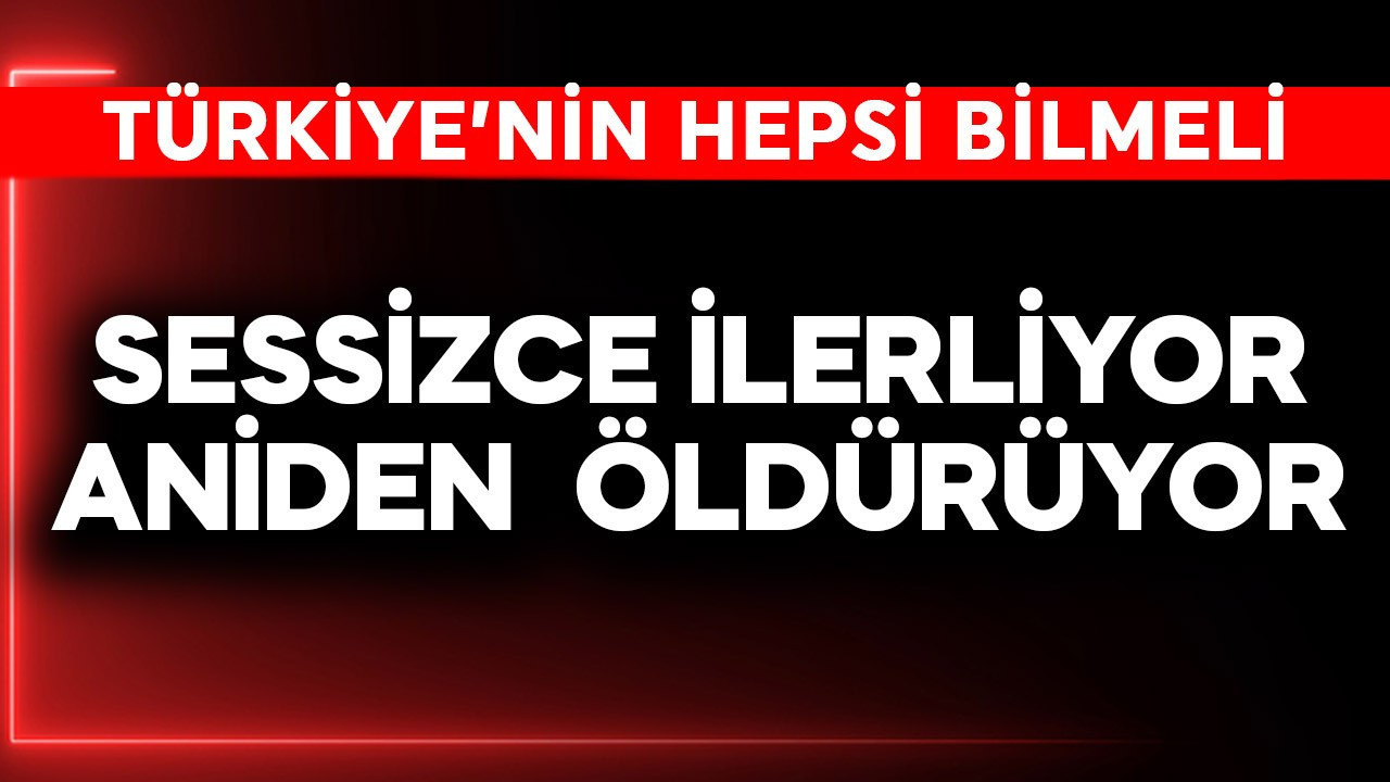 Türkiye'nin hepsi bilmeli! Sessizce ilerliyor, aniden öldürüyor