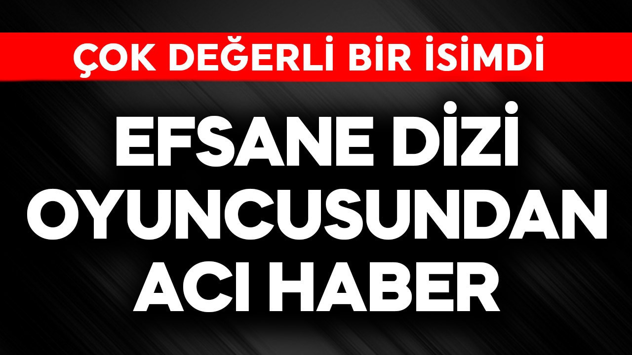 Efsane dizi oyuncusundan acı haber! Çok değerli bir isimdi