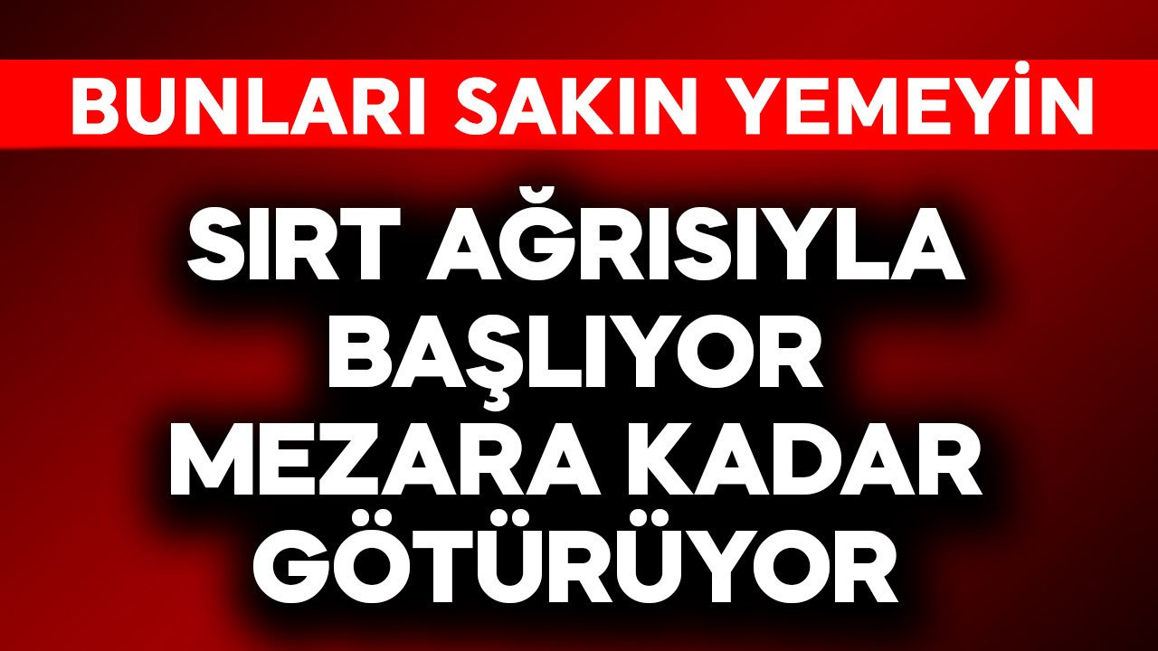 Sırt ağrısıyla başlıyor mezara kadar götürüyor! Bunları sakın yemeyin