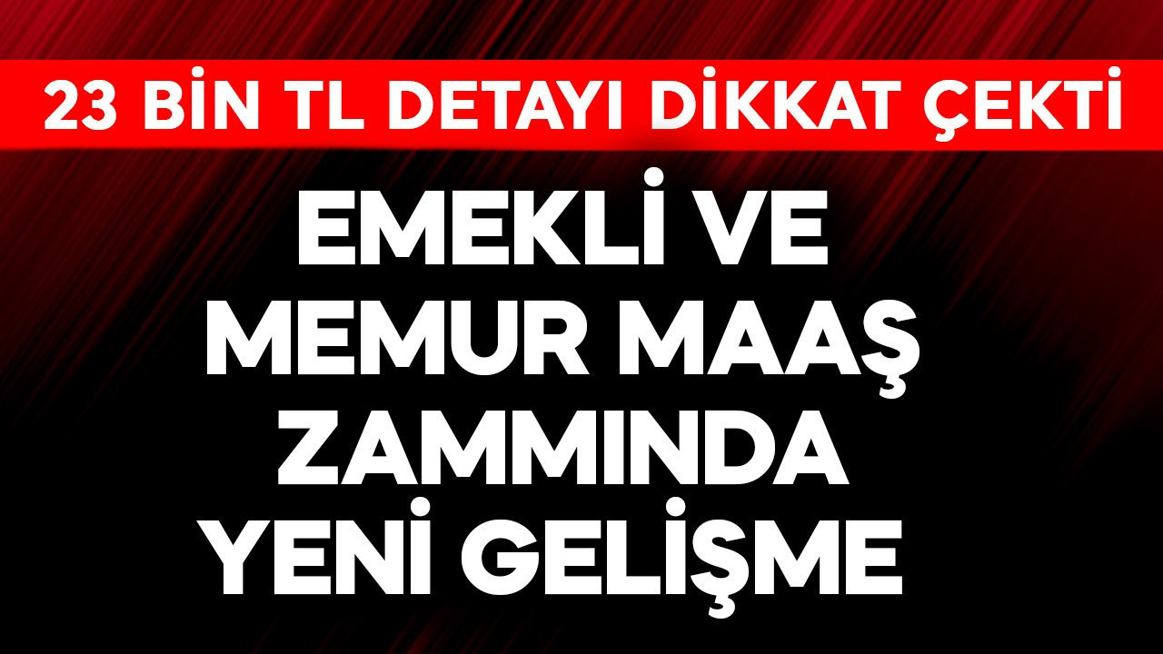 Emekli ve memur maaş zammında yeni gelişme! 23 bin TL detayı