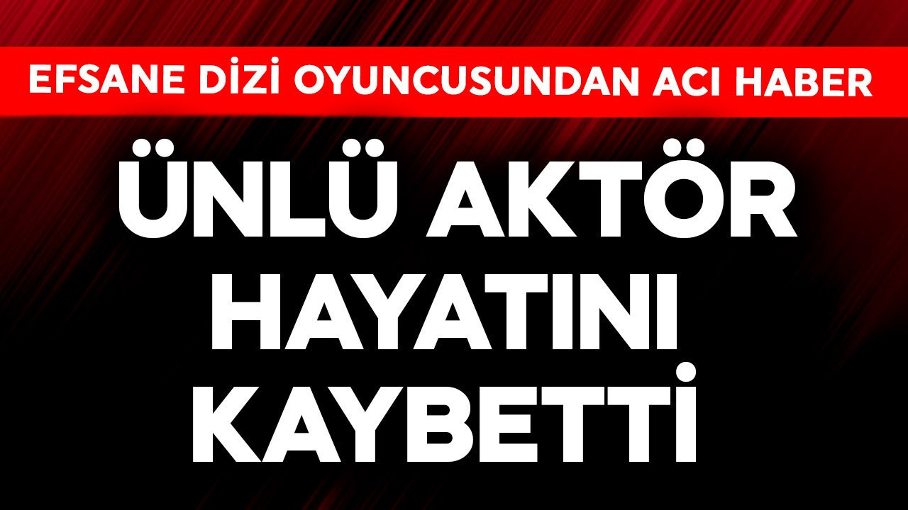 Efsane dizinin oyuncusundan acı haber! Usta aktör hayatını kaybetti