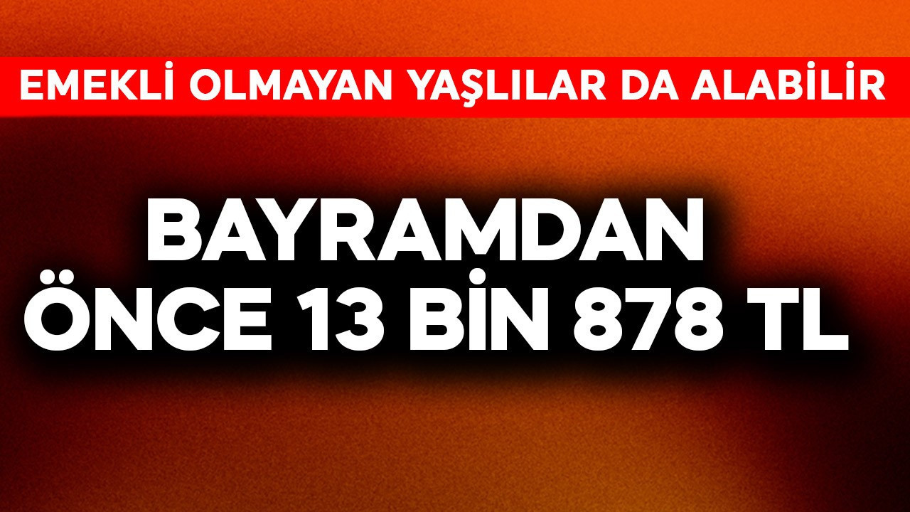 Emekli olmayan yaşlılara da bayramdan önce 13 bin 878 TL