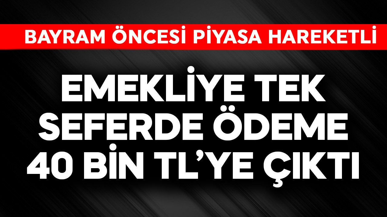 Emekliye tek seferde ödeme 40 bin TL'ye çıktı
