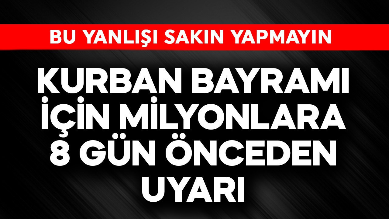 Kurban Bayramı için milyonlara 8 gün öncesinden uyarı! Bu yanlışı yapmayın