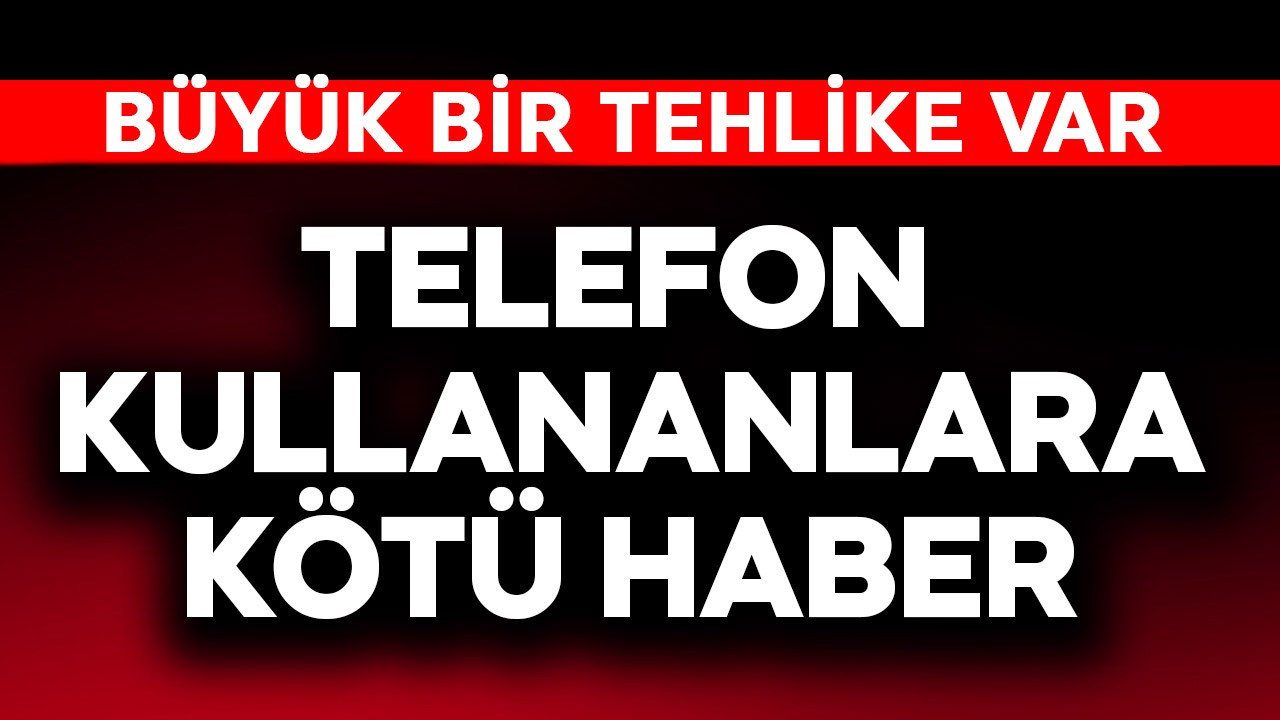 Telefon kullananlara kötü haber! Büyük bir tehlike var