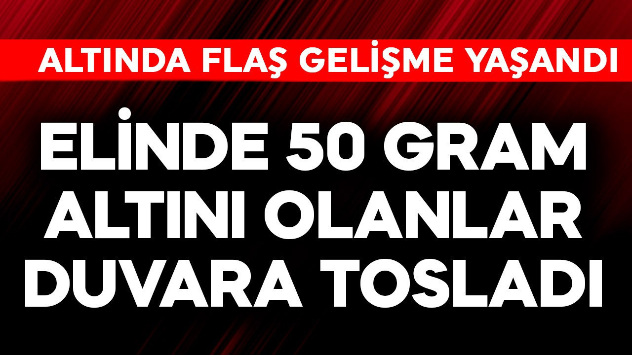 Elinde 50 gram altını olanlar duvara tosladı! Altında flaş gelişme yaşandı