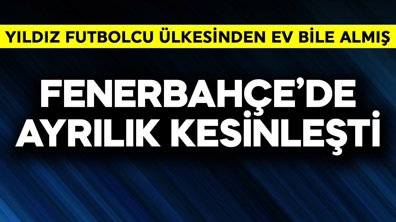 Fenerbahçe'de ayrılık kesinleşti! Yıldız futbolcu ülkesinden ev bile almış