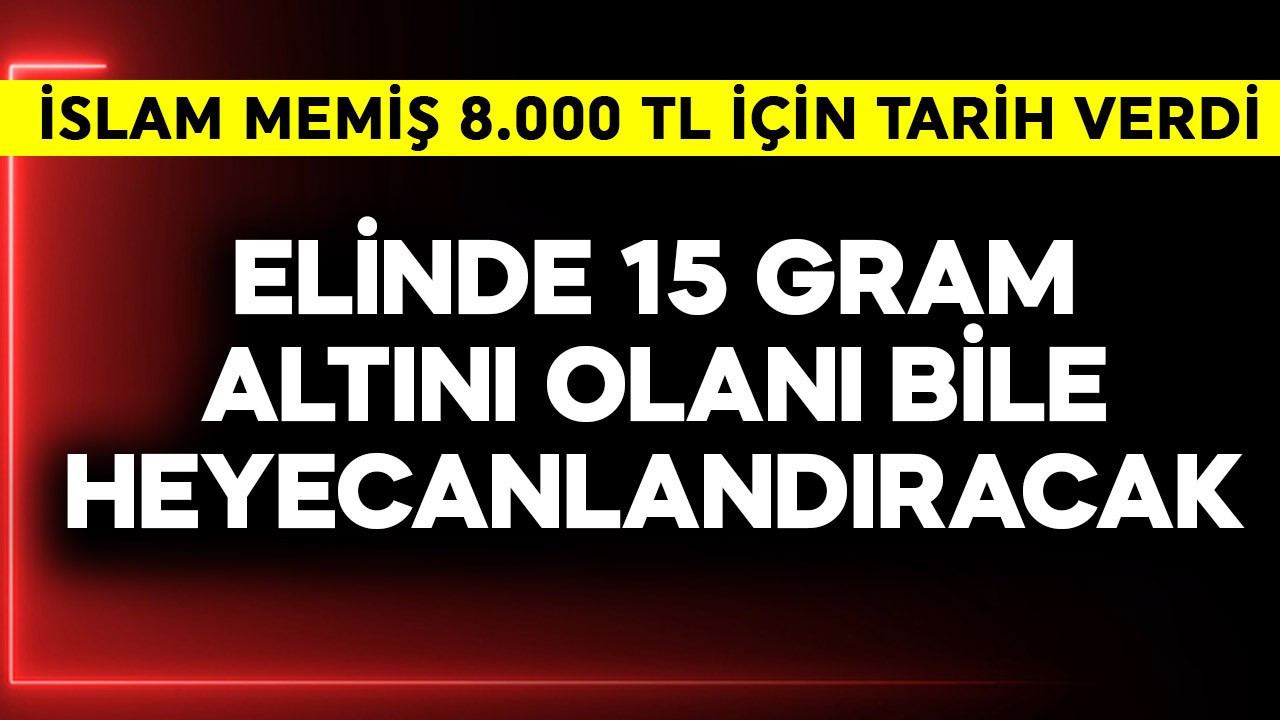 Elinde 15 gram altın olanı bile heyecanlandıracak! İslam Memiş 8.000 TL için tarih verdi