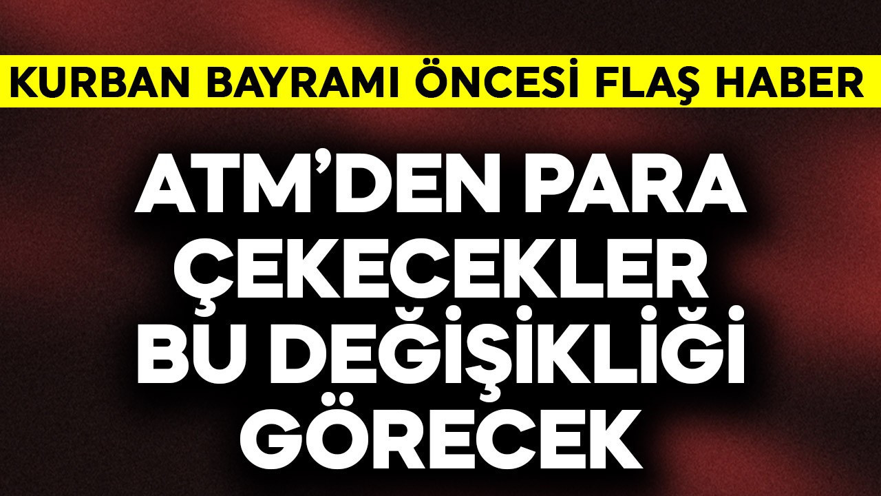 Milyonlara Kurban Bayramı öncesi flaş haber! ATM'den para çekecekler bu değişikliği görecek