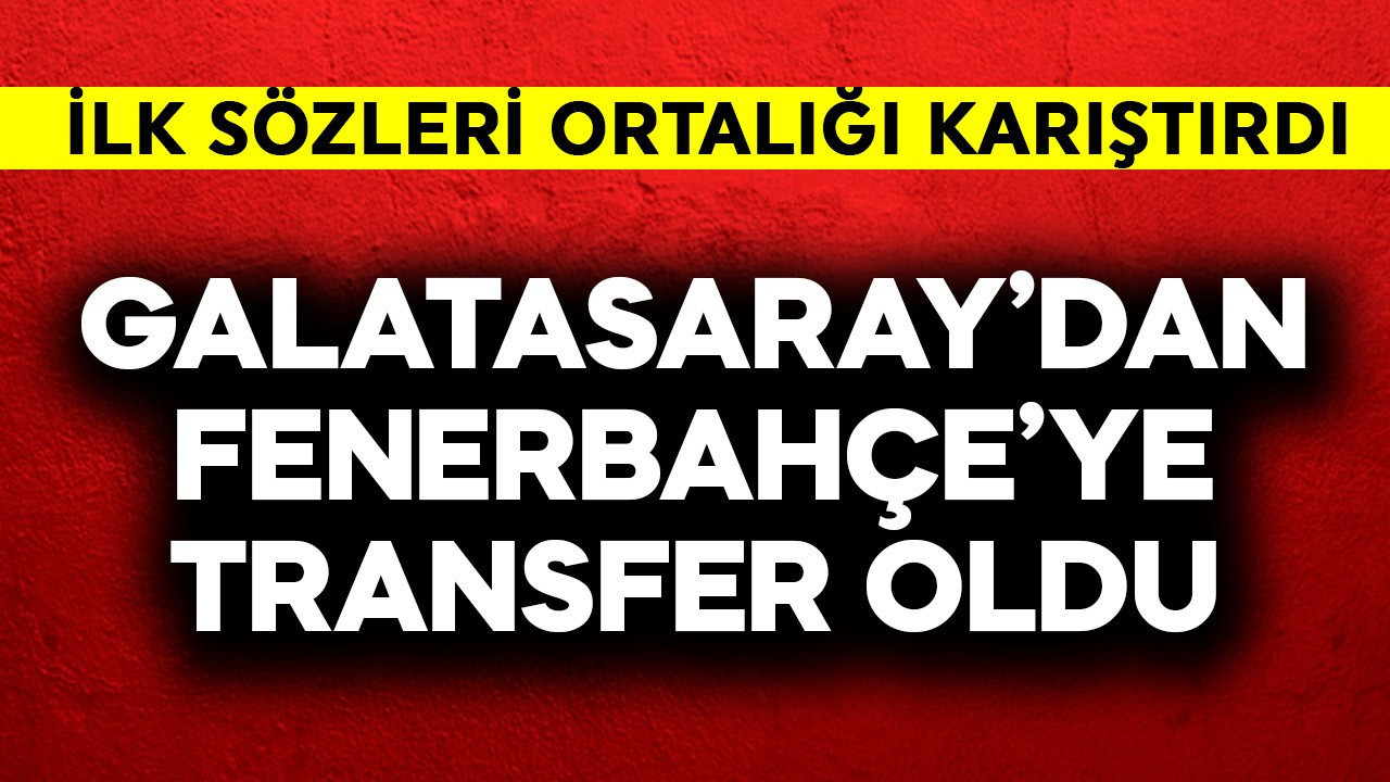 Galatasaray'dan Fenerbahçe'ye transfer oldu! İlk sözleri ortalığı karıştırdı