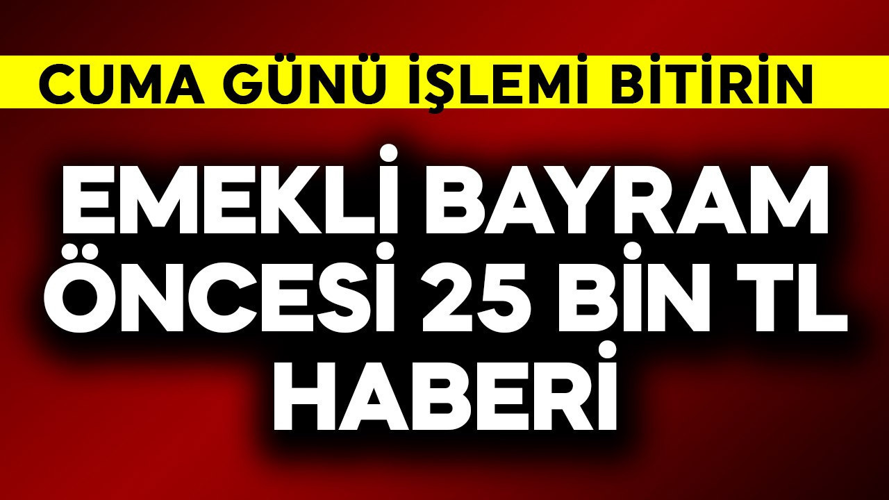 Emekliye bayram öncesi 25 bin TL daha! Cuma günü işlemi bitirin
