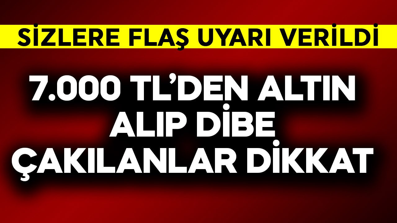 7.000 TL'den altın alıp dibe çakılanlar dikkat! Sizlere flaş uyarı verildi
