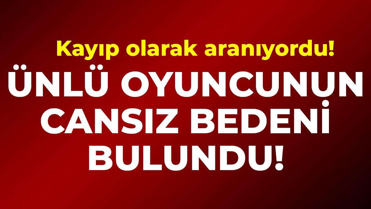 Kayıp olarak aranıyordu! Ünlü oyuncunun cansız bedeni bulundu
