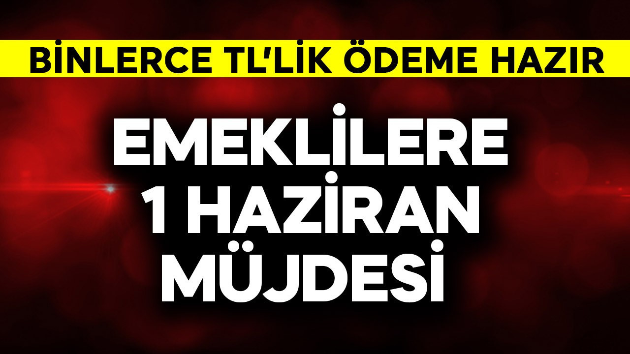Emeklilere 1 Haziran müjdesi! Binlerce TL'lik ödeme hazır