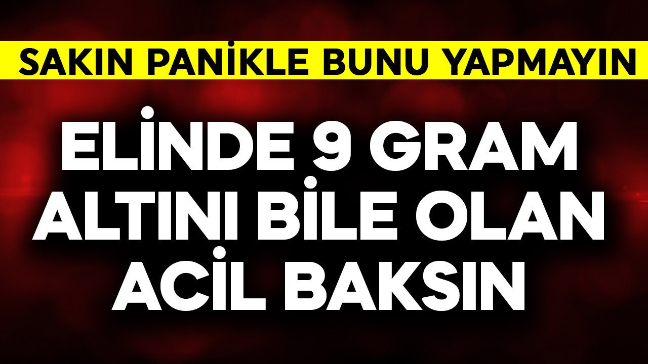 Elinde 9 gram altını bile olanlar acil baksın! Sakın panikle bunu yapmayın