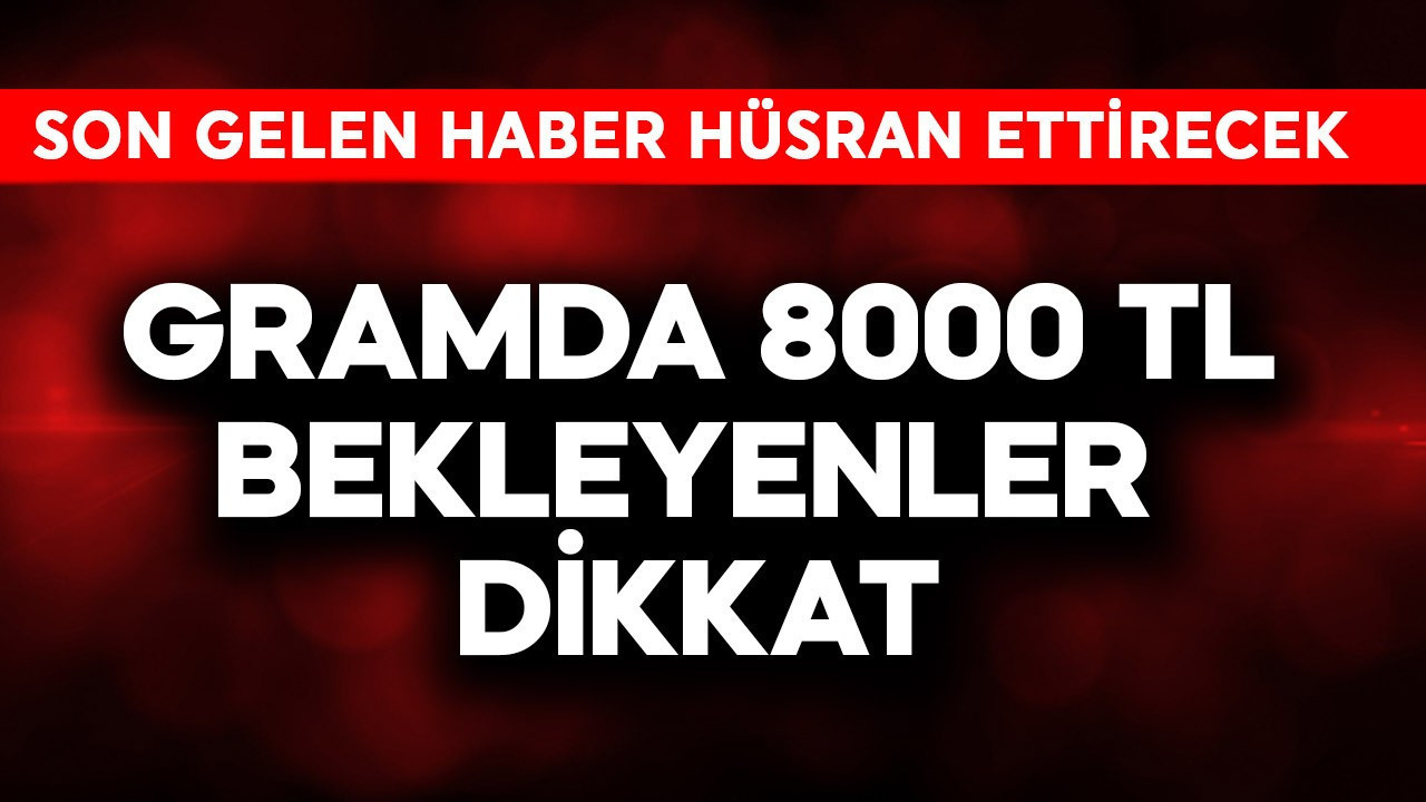 Gramda 8000 TL bekleyenler dikkat! Son gelen haber hüsran et